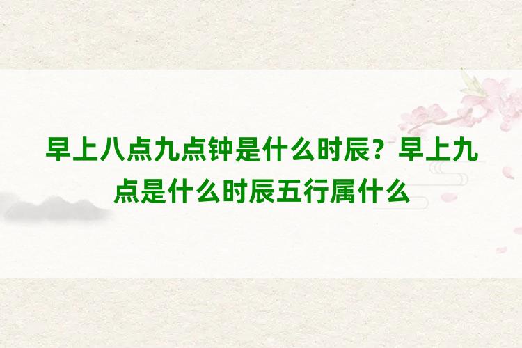 早上八点九点钟是什么时辰？早上九点是什么时辰五行属什么