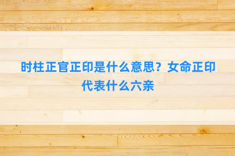 时柱正官正印是什么意思？女命正印代表什么六亲