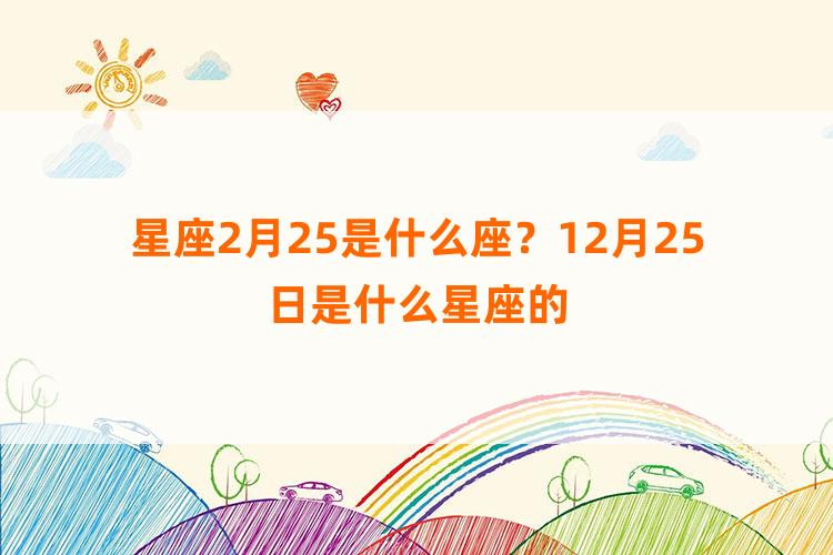 星座2月25是什么座？12月25日是什么星座的