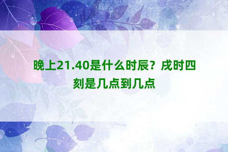 晚上21.40是什么时辰？戌时四刻是几点到几点