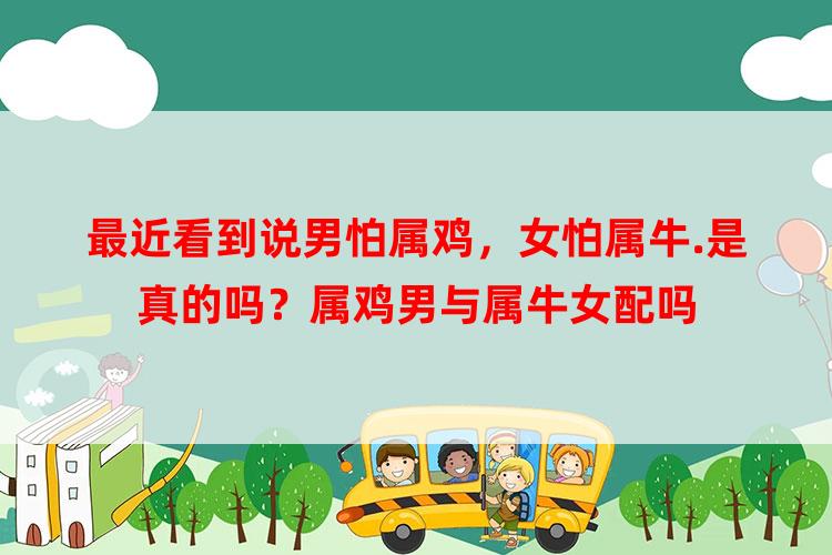 最近看到说男怕属鸡，女怕属牛.是真的吗？属鸡男与属牛女配吗