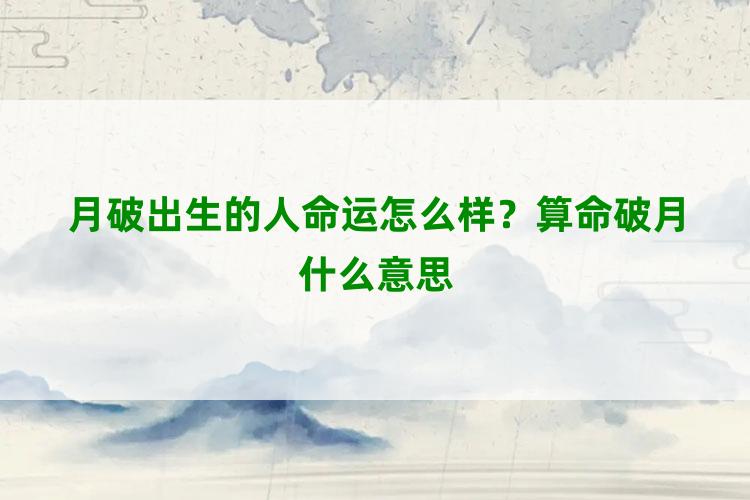 月破出生的人命运怎么样？算命破月什么意思