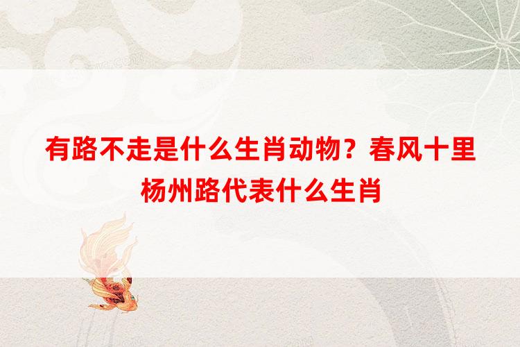 有路不走是什么生肖动物？春风十里杨州路代表什么生肖