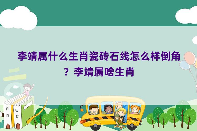 李靖属什么生肖瓷砖石线怎么样倒角？李靖属啥生肖