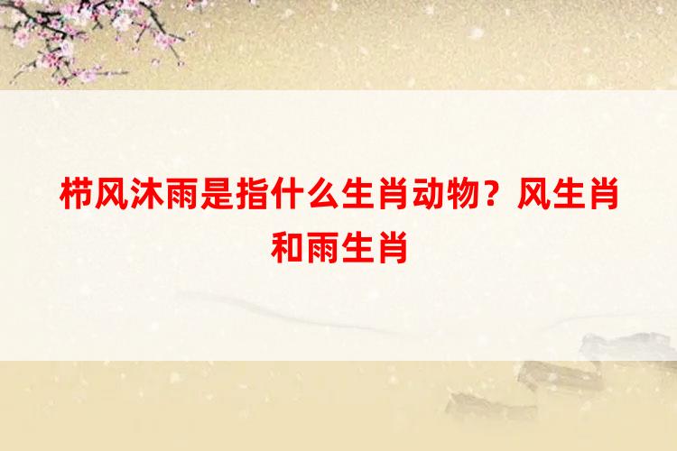 栉风沐雨是指什么生肖动物？风生肖和雨生肖