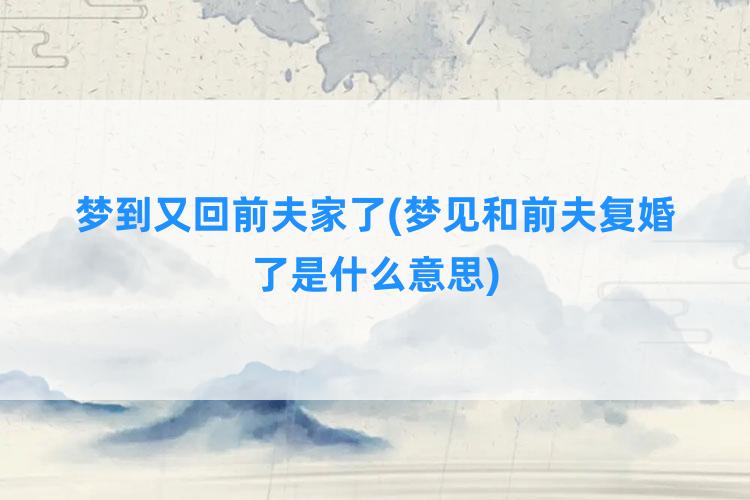 梦到又回前夫家了(梦见和前夫复婚了是什么意思)