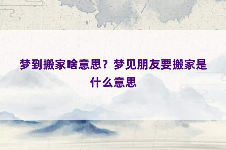 梦到搬家啥意思？梦见朋友要搬家是什么意思