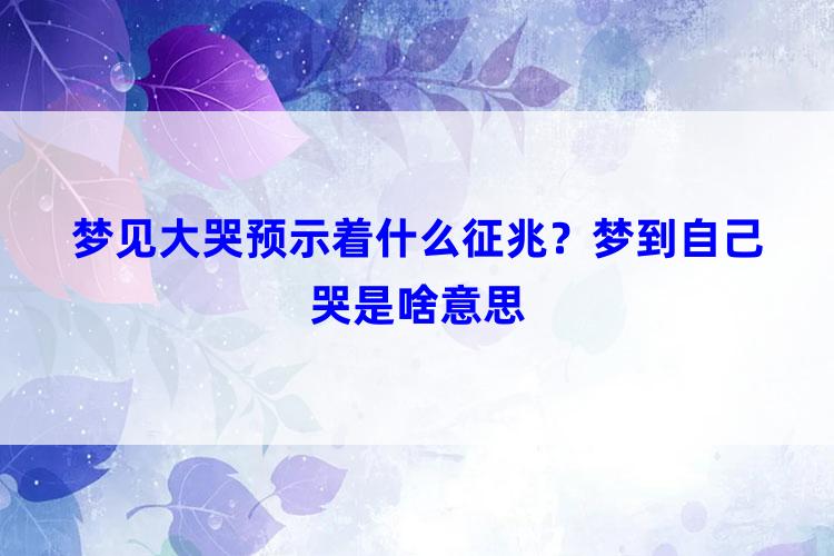 梦见大哭预示着什么征兆？梦到自己哭是啥意思