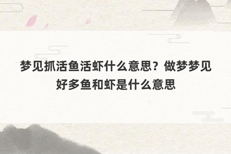 梦见抓活鱼活虾什么意思？做梦梦见好多鱼和虾是什么意思