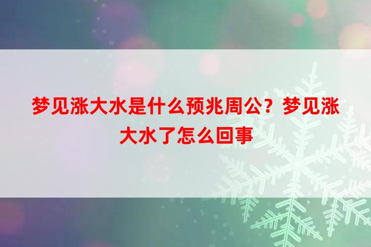 梦见涨大水是什么预兆周公？梦见涨大水了怎么回事