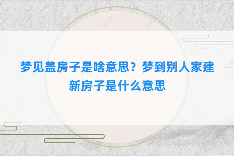 梦见盖房子是啥意思？梦到别人家建新房子是什么意思