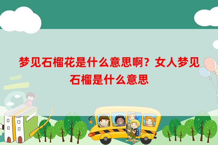 梦见石榴花是什么意思啊？女人梦见石榴是什么意思