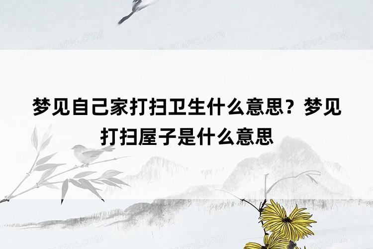 梦见自己家打扫卫生什么意思？梦见打扫屋子是什么意思