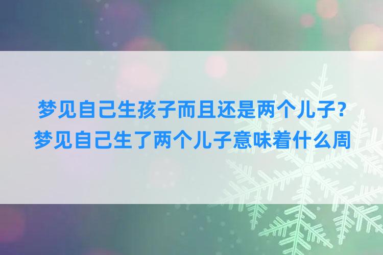 梦见自己生孩子而且还是两个儿子？梦见自己生了两个儿子意味着什么周公解梦