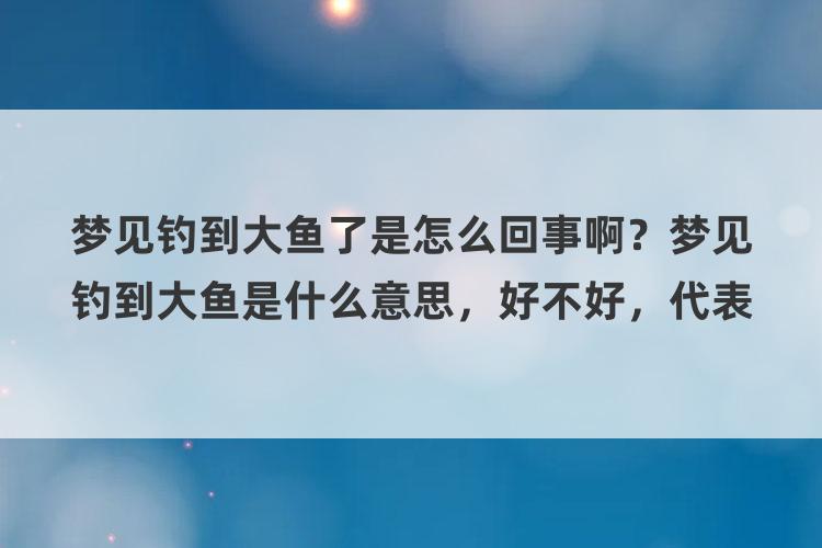 梦见钓到大鱼了是怎么回事啊？梦见钓到大鱼是什么意思，好不好，代表什么