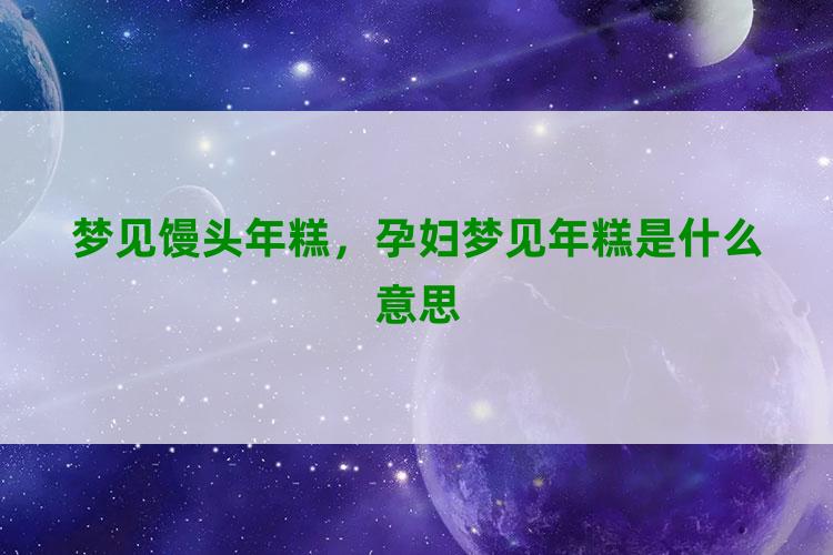 梦见馒头年糕，孕妇梦见年糕是什么意思