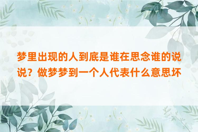 梦里出现的人到底是谁在思念谁的说说？做梦梦到一个人代表什么意思坏