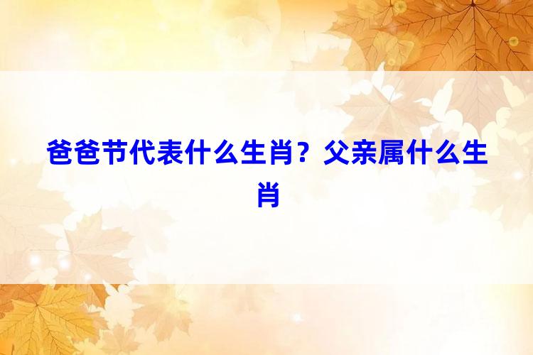 爸爸节代表什么生肖？父亲属什么生肖