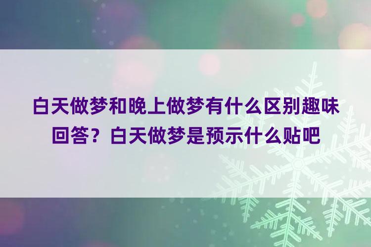 白天做梦和晚上做梦有什么区别趣味回答？白天做梦是预示什么贴吧