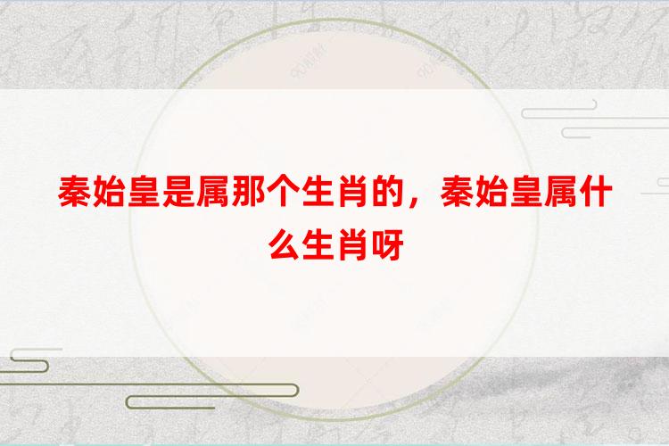 秦始皇是属那个生肖的，秦始皇属什么生肖呀