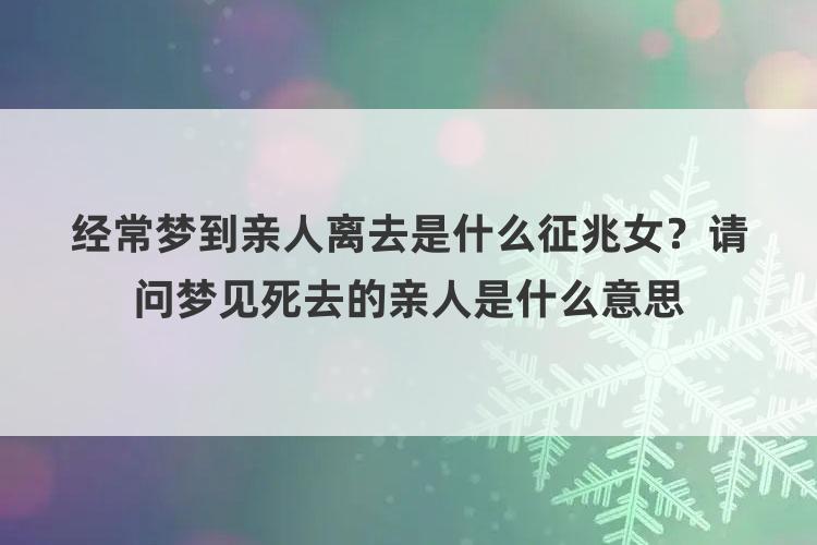 经常梦到亲人离去是什么征兆女？请问梦见死去的亲人是什么意思