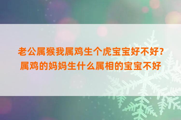 老公属猴我属鸡生个虎宝宝好不好？属鸡的妈妈生什么属相的宝宝不好