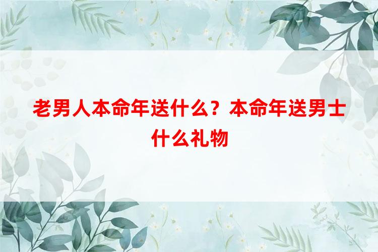 老男人本命年送什么？本命年送男士什么礼物