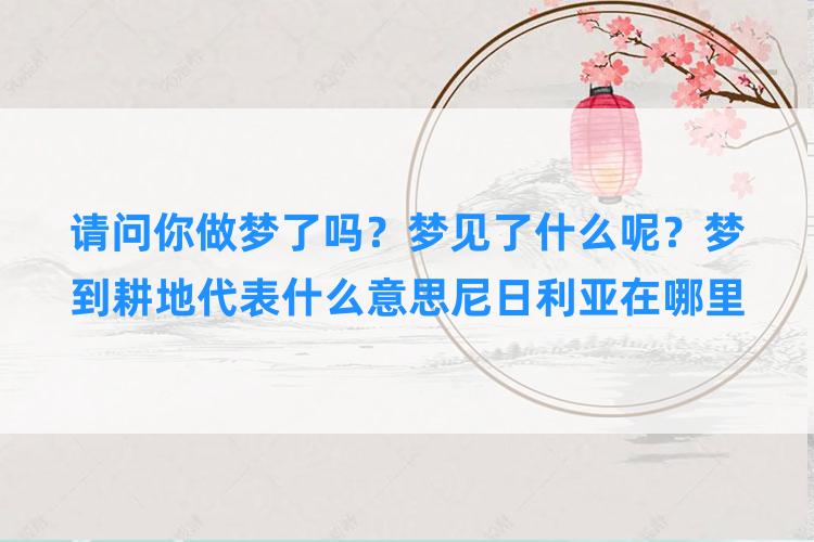 请问你做梦了吗？梦见了什么呢？梦到耕地代表什么意思尼日利亚在哪里