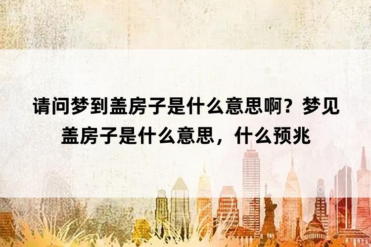 请问梦到盖房子是什么意思啊？梦见盖房子是什么意思，什么预兆