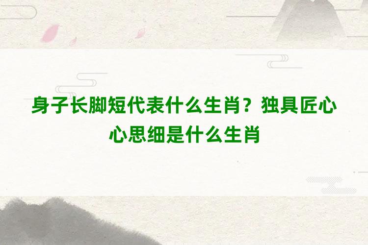 身子长脚短代表什么生肖？独具匠心心思细是什么生肖