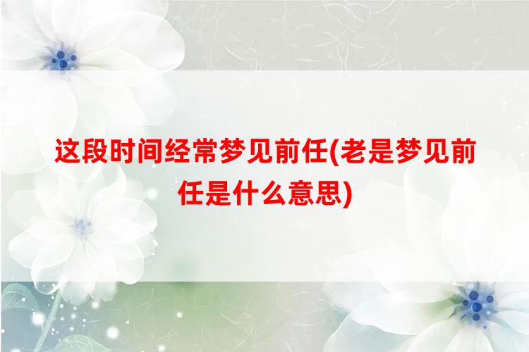 这段时间经常梦见前任(老是梦见前任是什么意思)