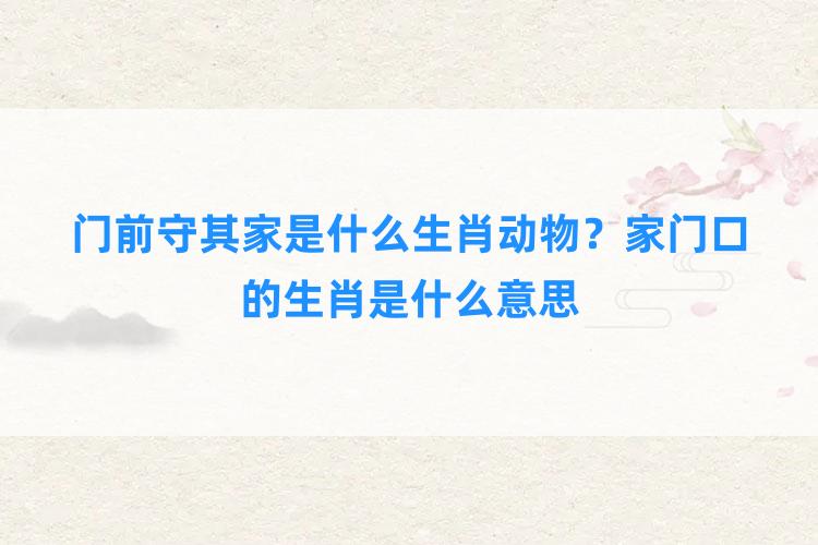 门前守其家是什么生肖动物？家门口的生肖是什么意思