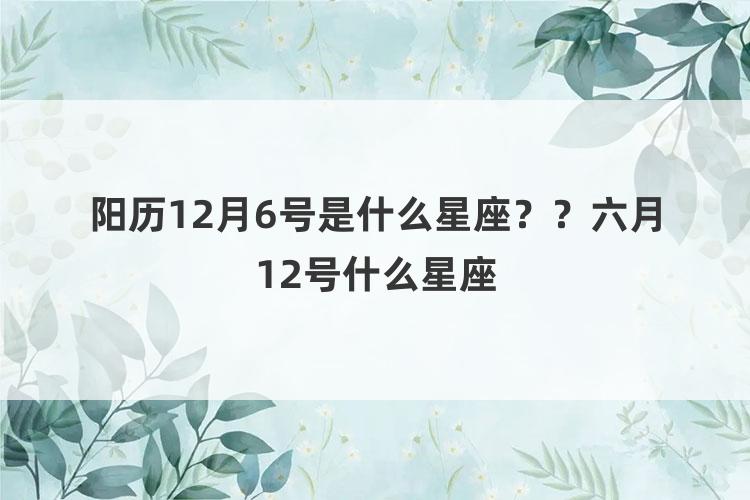 阳历12月6号是什么星座？？六月12号什么星座