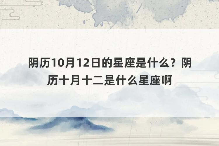 阴历10月12日的星座是什么？阴历十月十二是什么星座啊