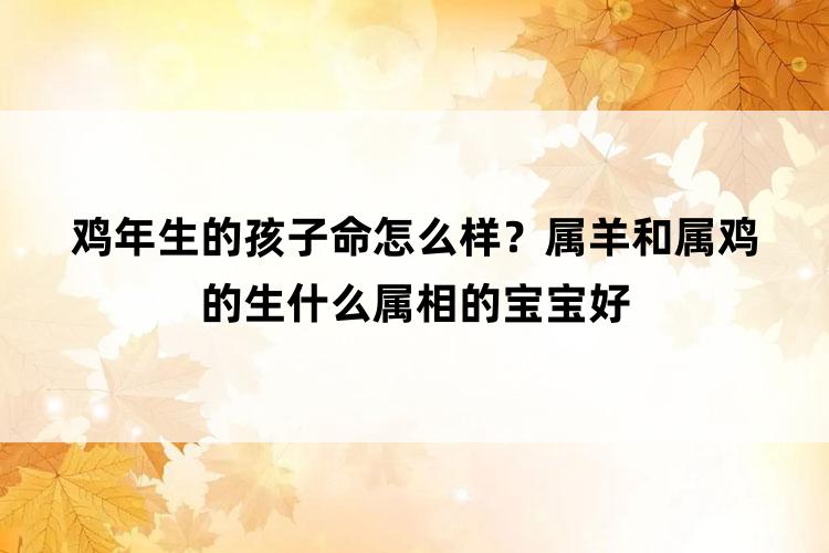 鸡年生的孩子命怎么样？属羊和属鸡的生什么属相的宝宝好