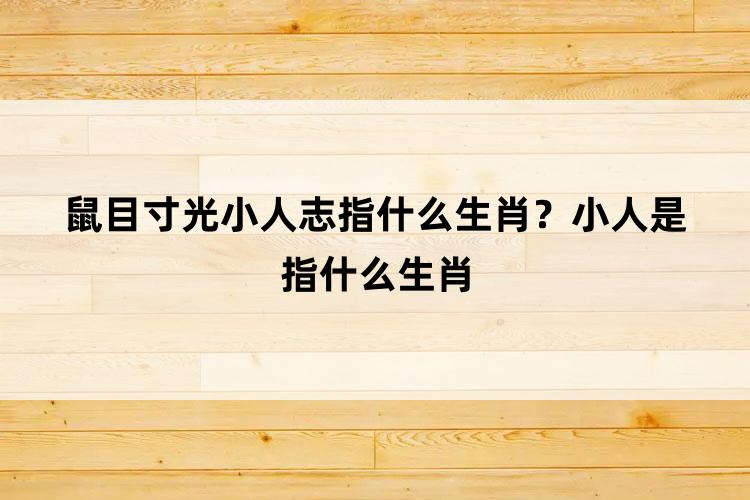 鼠目寸光小人志指什么生肖？小人是指什么生肖